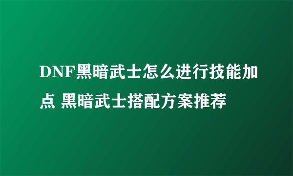 DNF黑暗武士怎么进行技能加点 黑暗武士搭配方案推荐