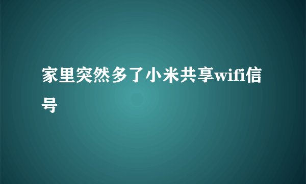 家里突然多了小米共享wifi信号