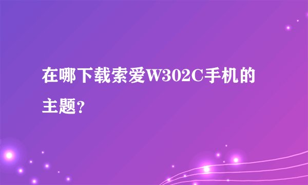 在哪下载索爱W302C手机的主题？