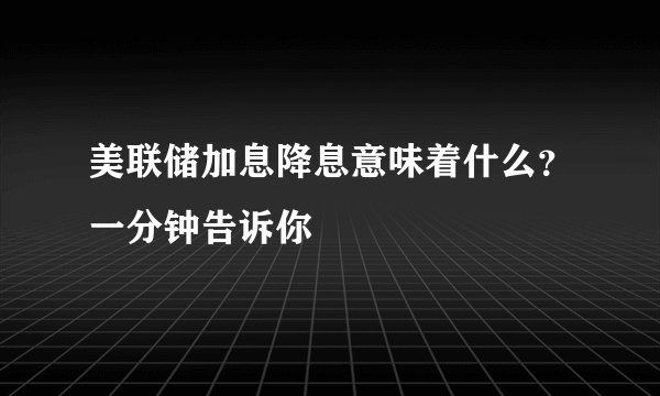 美联储加息降息意味着什么？一分钟告诉你