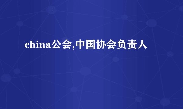 china公会,中国协会负责人