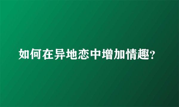 如何在异地恋中增加情趣？