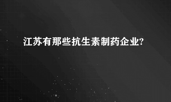 江苏有那些抗生素制药企业?
