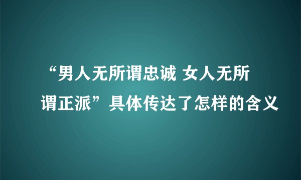 “男人无所谓忠诚 女人无所谓正派”具体传达了怎样的含义