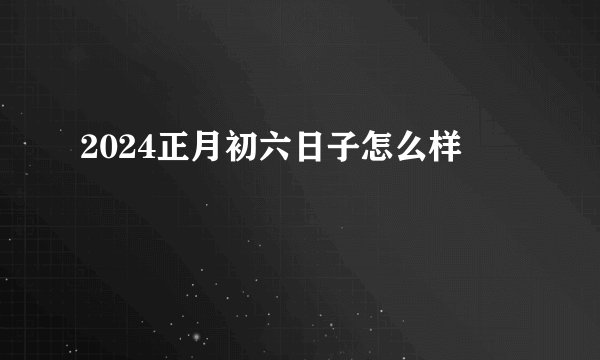 2024正月初六日子怎么样