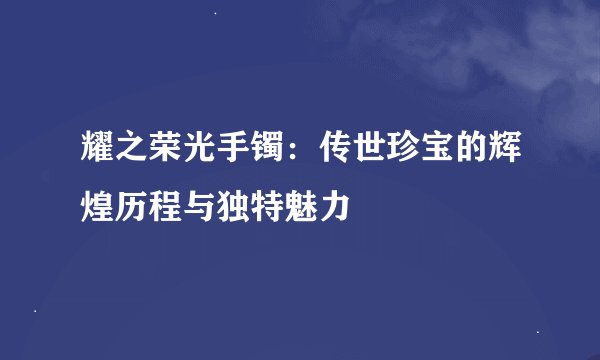 耀之荣光手镯：传世珍宝的辉煌历程与独特魅力