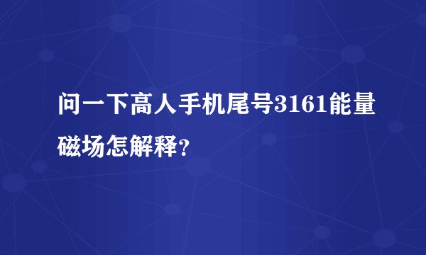 问一下高人手机尾号3161能量磁场怎解释？