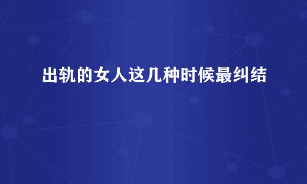 出轨的女人这几种时候最纠结