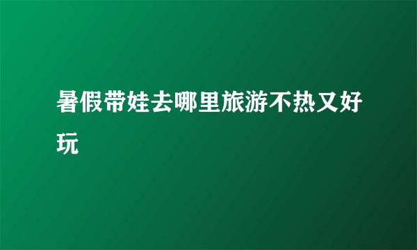 暑假带娃去哪里旅游不热又好玩