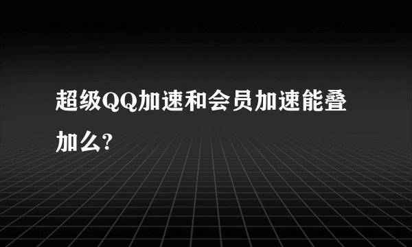 超级QQ加速和会员加速能叠加么?