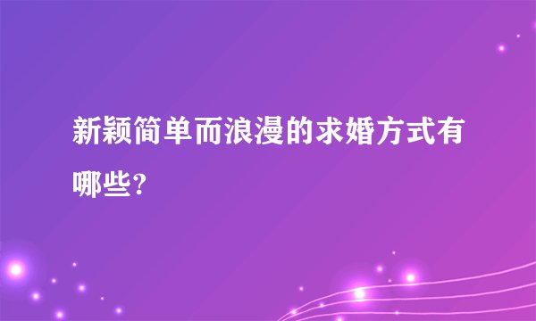 新颖简单而浪漫的求婚方式有哪些?