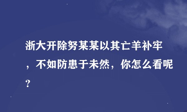 浙大开除努某某以其亡羊补牢，不如防患于未然，你怎么看呢？