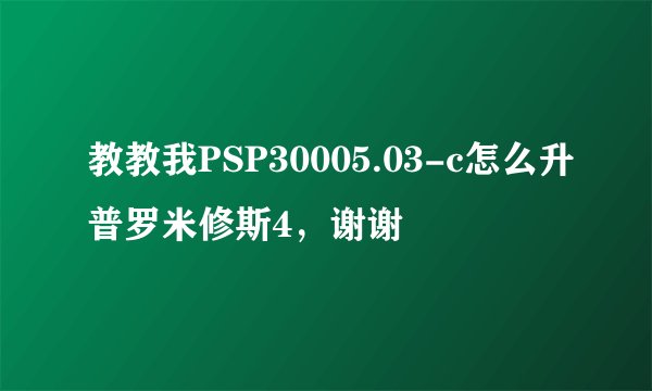 教教我PSP30005.03-c怎么升普罗米修斯4，谢谢