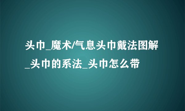 头巾_魔术/气息头巾戴法图解_头巾的系法_头巾怎么带