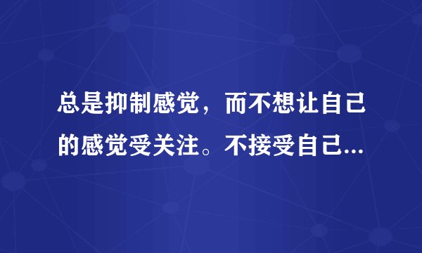 总是抑制感觉，而不想让自己的感觉受关注。不接受自己的感觉，为什么？