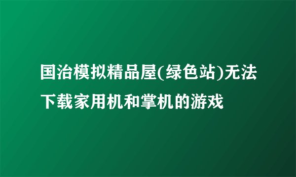 国治模拟精品屋(绿色站)无法下载家用机和掌机的游戏