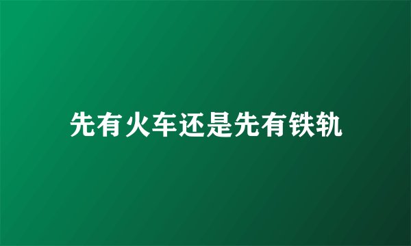 先有火车还是先有铁轨