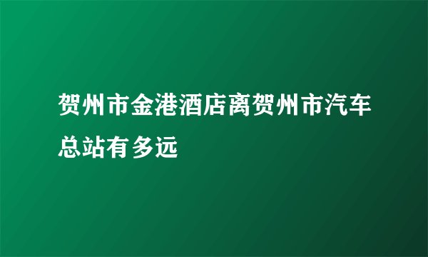 贺州市金港酒店离贺州市汽车总站有多远