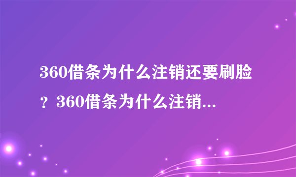 360借条为什么注销还要刷脸？360借条为什么注销不了账户？-融头条