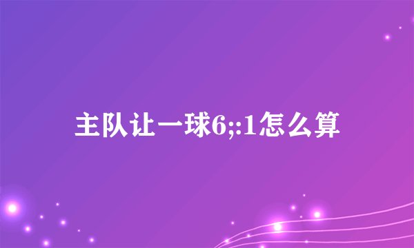 主队让一球6;:1怎么算