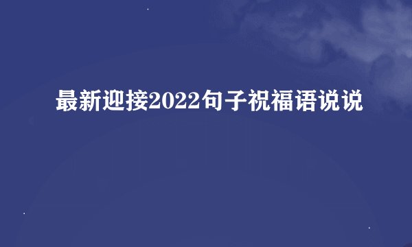 最新迎接2022句子祝福语说说