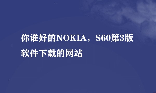 你谁好的NOKIA，S60第3版软件下载的网站