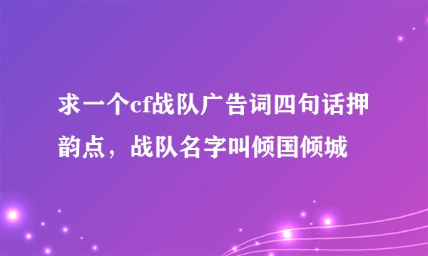 求一个cf战队广告词四句话押韵点，战队名字叫倾国倾城