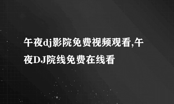 午夜dj影院免费视频观看,午夜DJ院线免费在线看