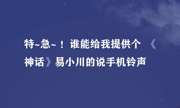 特~急~ ！谁能给我提供个  《神话》易小川的说手机铃声