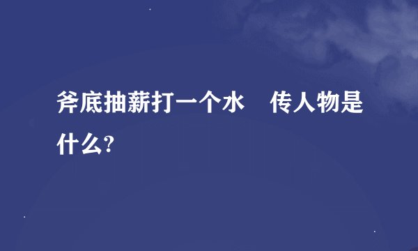 斧底抽薪打一个水洐传人物是什么?