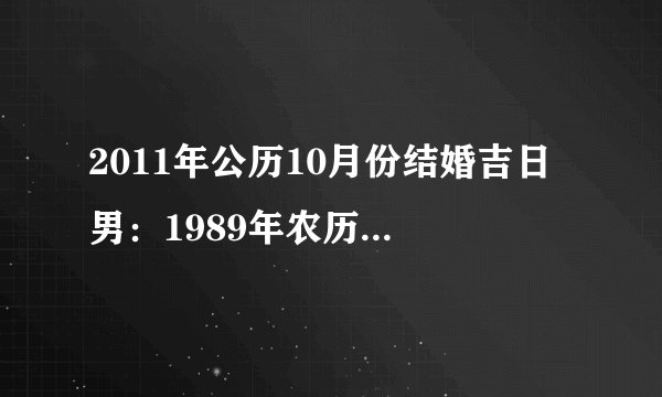 2011年公历10月份结婚吉日 男：1989年农历5月28号 女1989年农历7月26号。