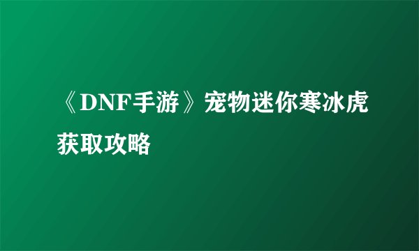 《DNF手游》宠物迷你寒冰虎获取攻略