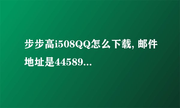 步步高i508QQ怎么下载, 邮件地址是445890759@qq.com谢谢