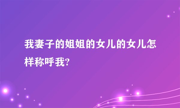我妻子的姐姐的女儿的女儿怎样称呼我?