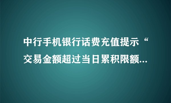 中行手机银行话费充值提示“交易金额超过当日累积限额请检查”如何处理？