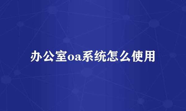 办公室oa系统怎么使用