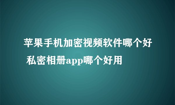 苹果手机加密视频软件哪个好 私密相册app哪个好用