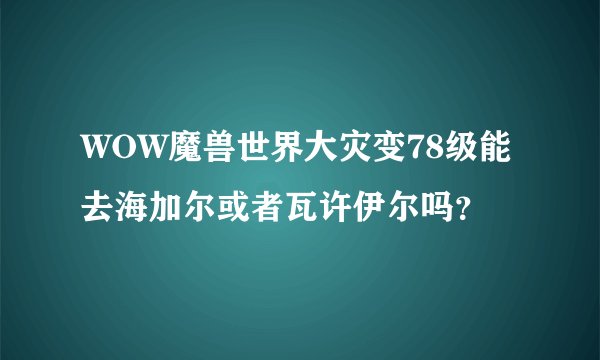 WOW魔兽世界大灾变78级能去海加尔或者瓦许伊尔吗？