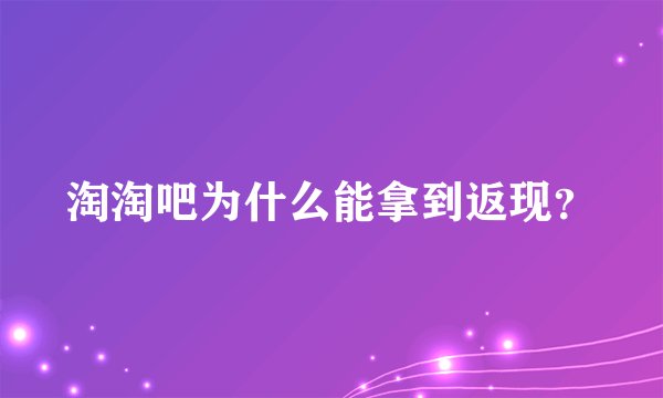 淘淘吧为什么能拿到返现？