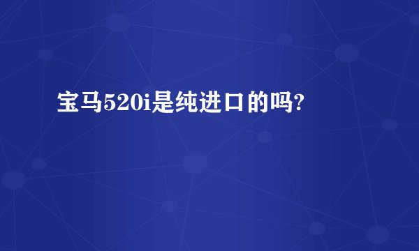 宝马520i是纯进口的吗?
