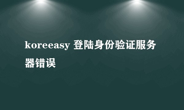 koreeasy 登陆身份验证服务器错误