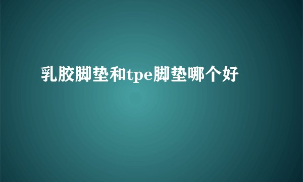 乳胶脚垫和tpe脚垫哪个好