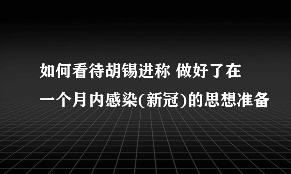 如何看待胡锡进称 做好了在一个月内感染(新冠)的思想准备