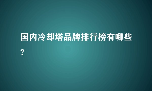 国内冷却塔品牌排行榜有哪些?