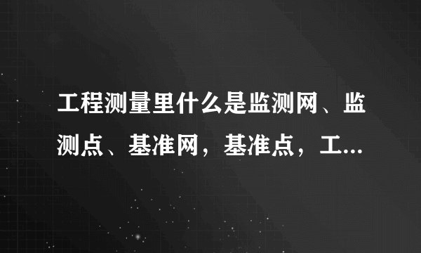 工程测量里什么是监测网、监测点、基准网，基准点，工作基点、定位点、他们的定义各是什么？？？