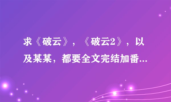 求《破云》，《破云2》，以及某某，都要全文完结加番外的那种百度网盘链接