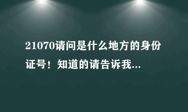 21070请问是什么地方的身份证号！知道的请告诉我谢谢！50分拿去！