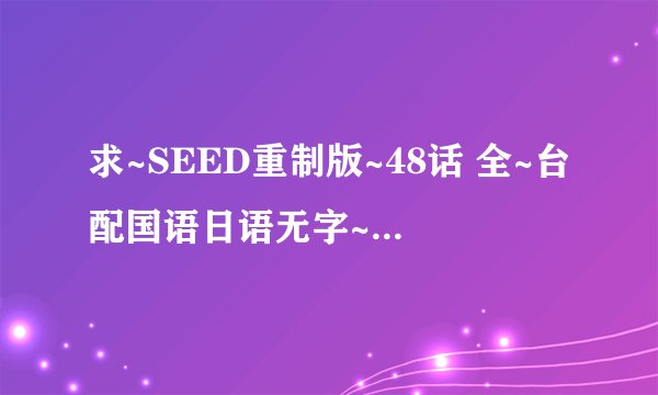 求~SEED重制版~48话 全~台配国语日语无字~MKV~...网盘链接获取