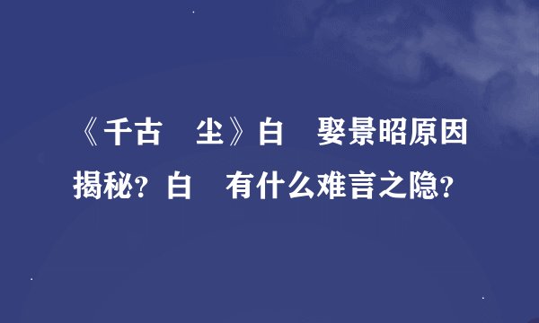 《千古玦尘》白玦娶景昭原因揭秘？白玦有什么难言之隐？