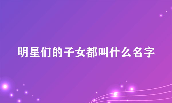 明星们的子女都叫什么名字